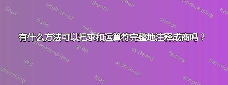 有什么方法可以把求和运算符完整地注释成商吗？