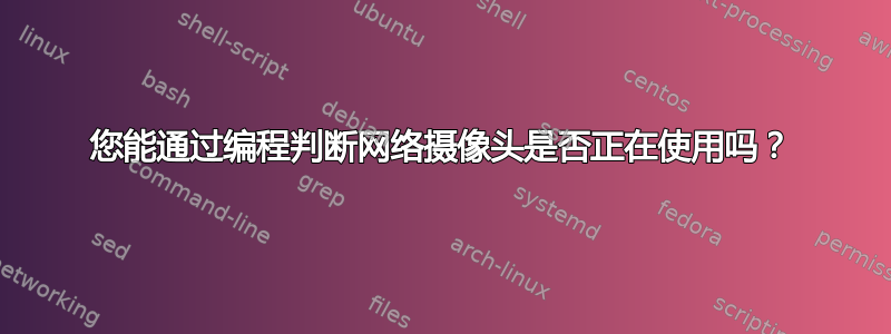 您能通过编程判断网络摄像头是否正在使用吗？