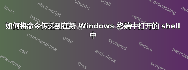 如何将命令传递到在新 Windows 终端中打开的 shell 中