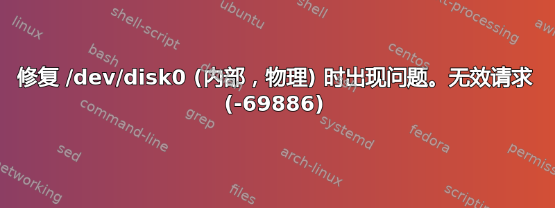 修复 /dev/disk0 (内部，物理) 时出现问题。无效请求 (-69886)