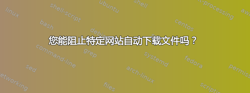 您能阻止特定网站自动下载文件吗？