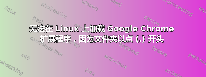 无法在 Linux 上加载 Google Chrome 扩展程序，因为文件夹以点 (.) 开头