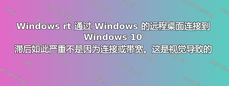 Windows rt 通过 Windows 的远程桌面连接到 Windows 10 滞后如此严重不是因为连接或带宽。这是视觉导致的