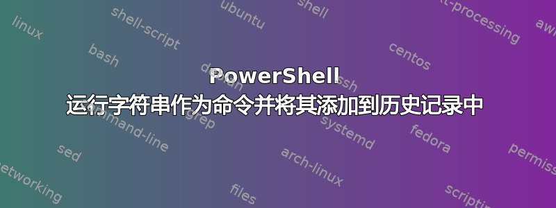 PowerShell 运行字符串作为命令并将其添加到历史记录中