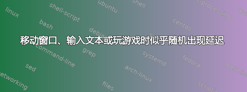 移动窗口、输入文本或玩游戏时似乎随机出现延迟