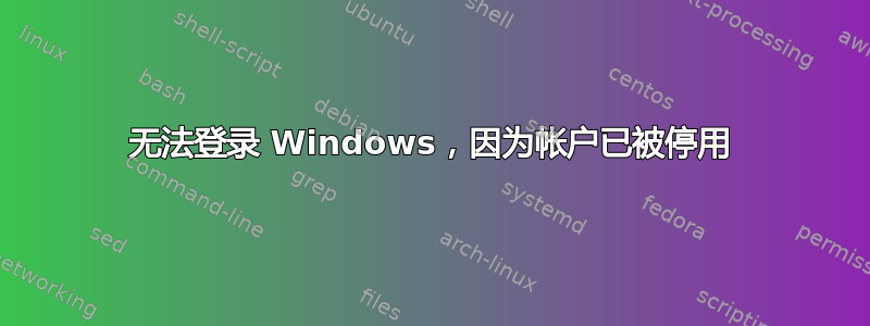 无法登录 Windows，因为帐户已被停用