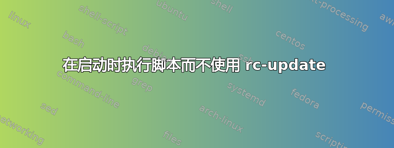 在启动时执行脚本而不使用 rc-update