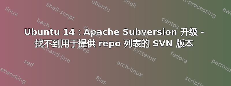 Ubuntu 14：Apache Subversion 升级 - 找不到用于提供 repo 列表的 SVN 版本