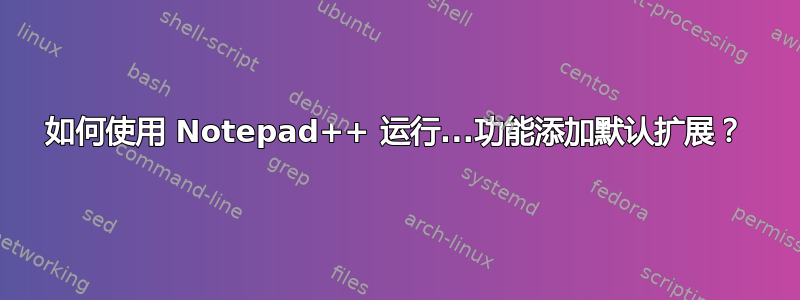 如何使用 Notepad++ 运行...功能添加默认扩展？