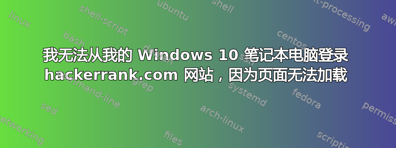 我无法从我的 Windows 10 笔记本电脑登录 hackerrank.com 网站，因为页面无法加载