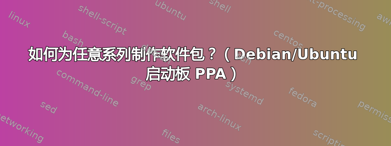 如何为任意系列制作软件包？（Debian/Ubuntu 启动板 PPA）