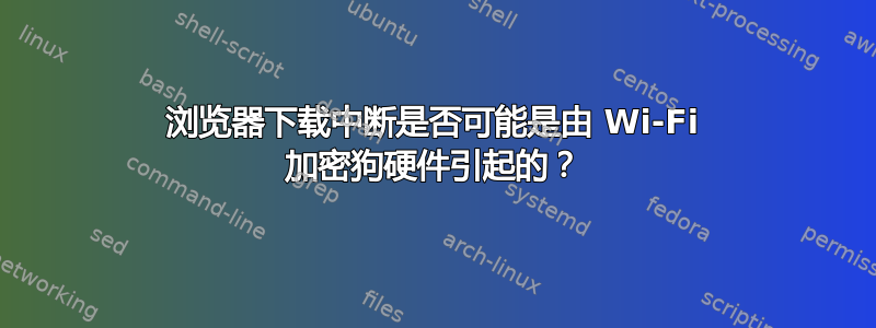 浏览器下载中断是否可能是由 Wi-Fi 加密狗硬件引起的？