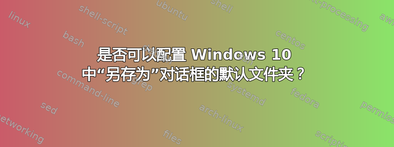 是否可以配置 Windows 10 中“另存为”对话框的默认文件夹？