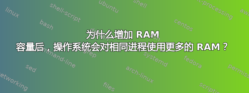 为什么增加 RAM 容量后，操作系统会对相同进程使用更多的 RAM？