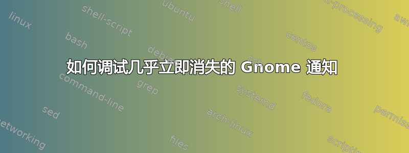 如何调试几乎立即消失的 Gnome 通知