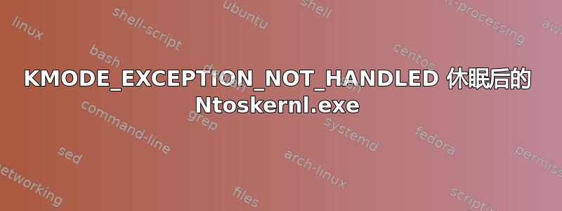 KMODE_EXCEPTION_NOT_HANDLED 休眠后的 Ntoskernl.exe