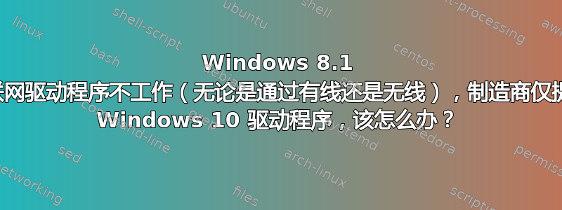 Windows 8.1 互联网驱动程序不工作（无论是通过有线还是无线），制造商仅提供 Windows 10 驱动程序，该怎么办？