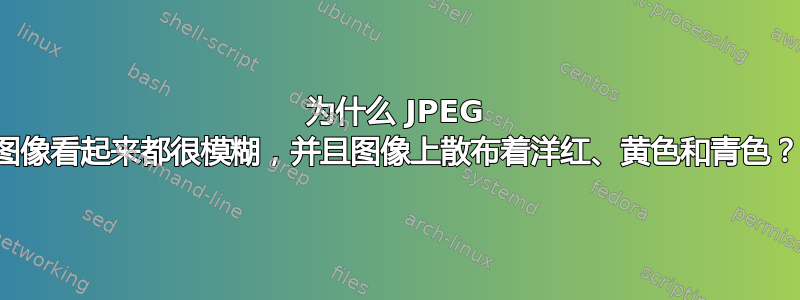 为什么 JPEG 图像看起来都很模糊，并且图像上散布着洋红、黄色和青色？