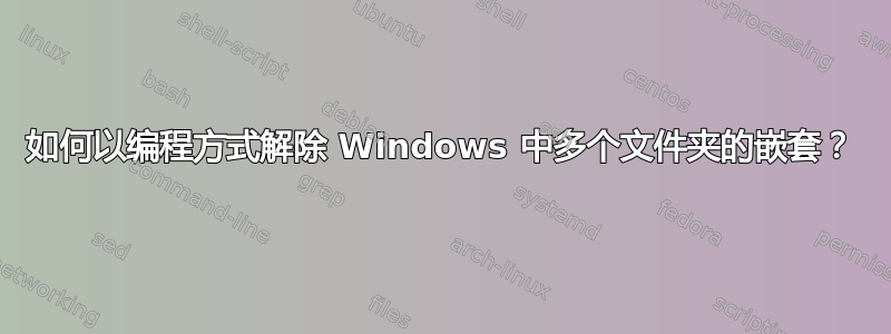 如何以编程方式解除 Windows 中多个文件夹的嵌套？