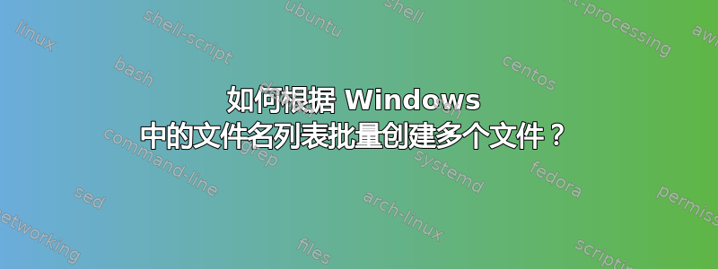 如何根据 Windows 中的文件名列表批量创建多个文件？