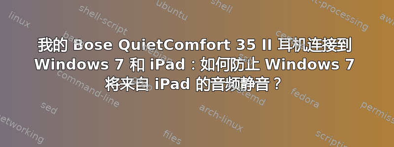 我的 Bose QuietComfort 35 II 耳机连接到 Windows 7 和 iPad：如何防止 Windows 7 将来自 iPad 的音频静音？