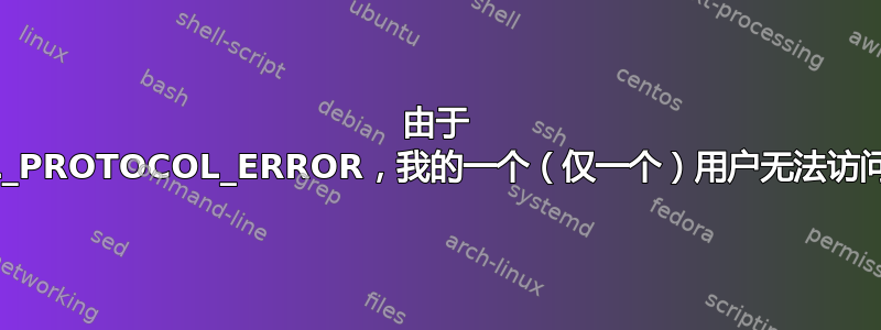 由于 ERR_SSL_PROTOCOL_ERROR，我的一个（仅一个）用户无法访问我的网站