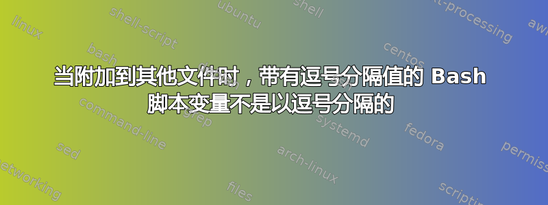 当附加到其他文件时，带有逗号分隔值的 Bash 脚本变量不是以逗号分隔的