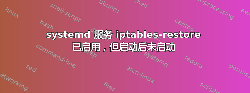 systemd 服务 iptables-restore 已启用，但启动后未启动