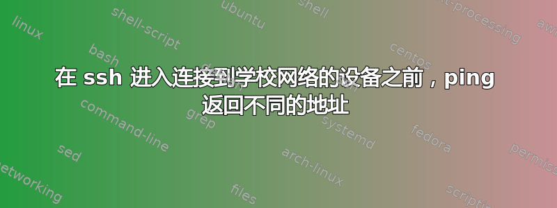 在 ssh 进入连接到学校网络的设备之前，ping 返回不同的地址