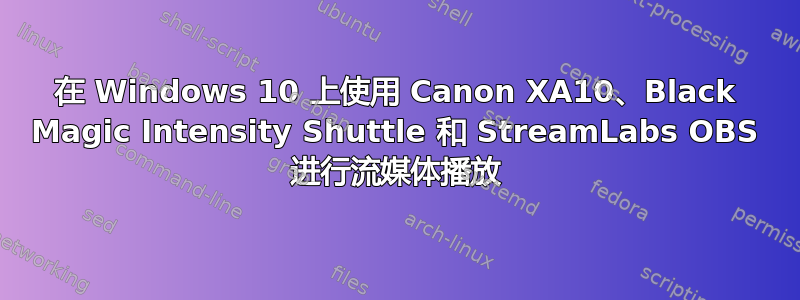 在 Windows 10 上使用 Canon XA10、Black Magic Intensity Shuttle 和 StreamLabs OBS 进行流媒体播放