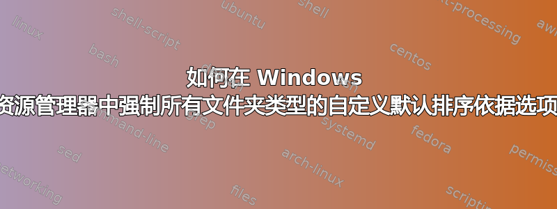 如何在 Windows 资源管理器中强制所有文件夹类型的自定义默认排序依据选项