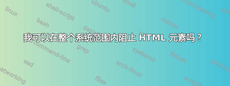 我可以在整个系统范围内阻止 HTML 元素吗？