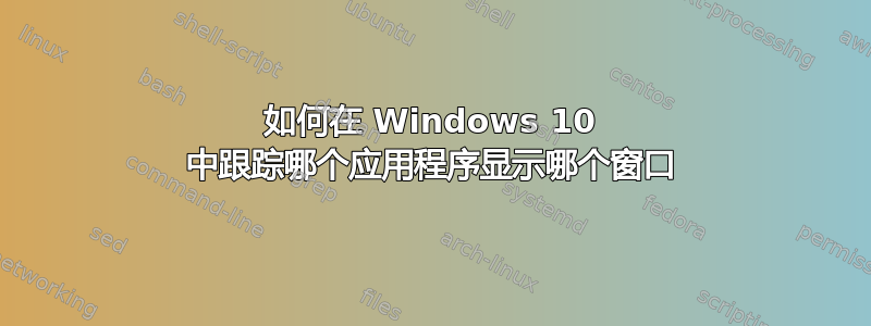 如何在 Windows 10 中跟踪哪个应用程序显示哪个窗口