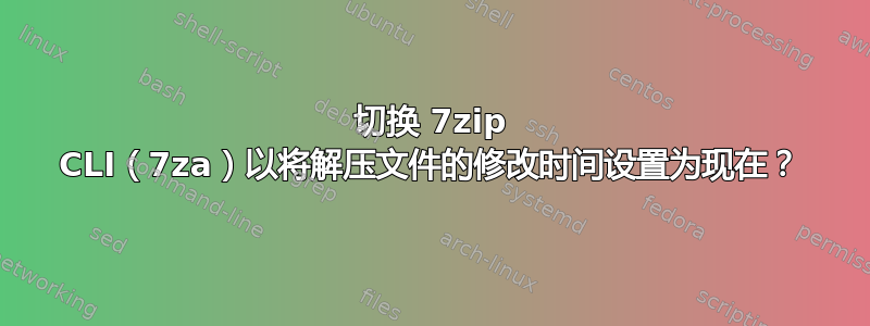 切换 7zip CLI（7za）以将解压文件的修改时间设置为现在？