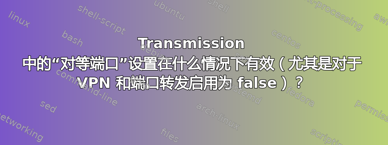 Transmission 中的“对等端口”设置在什么情况下有效（尤其是对于 VPN 和端口转发启用为 false）？