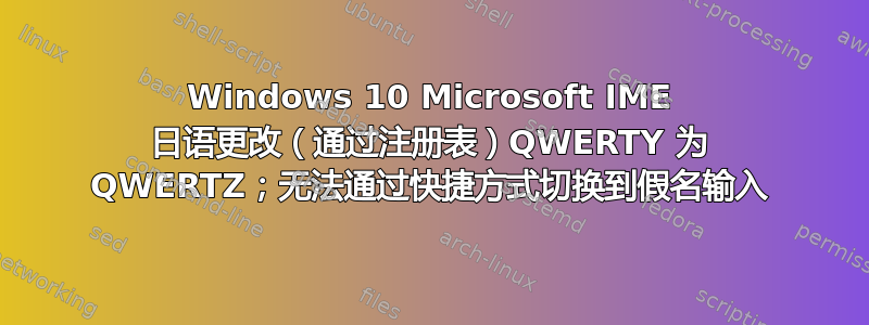 Windows 10 Microsoft IME 日语更改（通过注册表）QWERTY 为 QWERTZ；无法通过快捷方式切换到假名输入