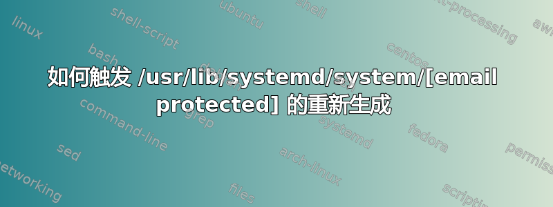 如何触发 /usr/lib/systemd/system/[email protected] 的重新生成