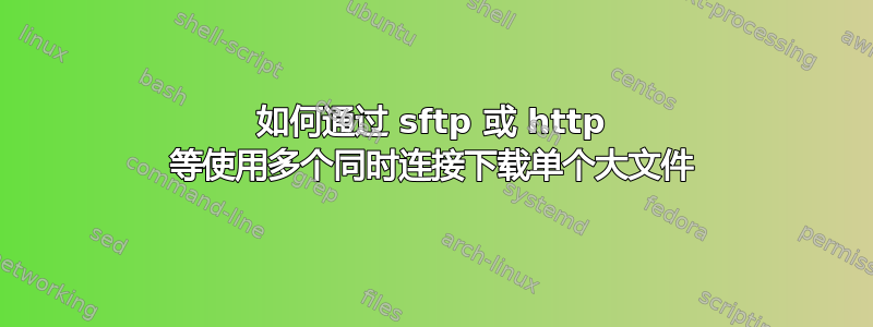 如何通过 sftp 或 http 等使用多个同时连接下载单个大文件