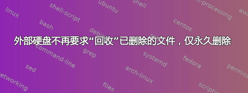 外部硬盘不再要求“回收”已删除的文件，仅永久删除