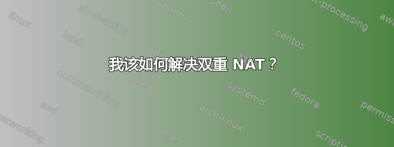 我该如何解决双重 NAT？