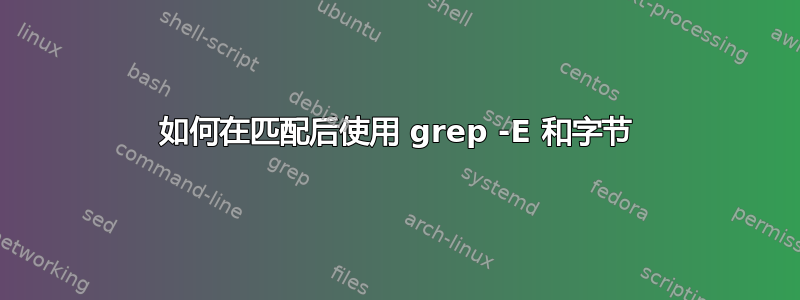 如何在匹配后使用 grep -E 和字节