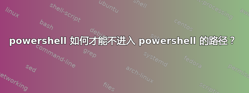 powershell 如何才能不进入 powershell 的路径？