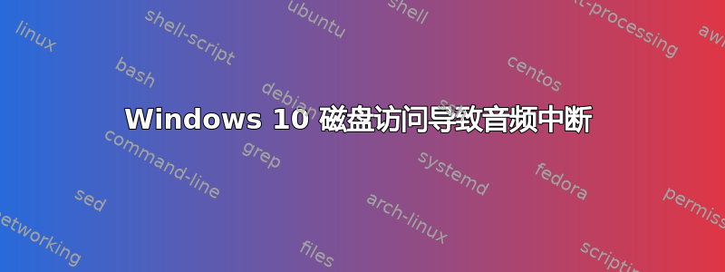 Windows 10 磁盘访问导致音频中断