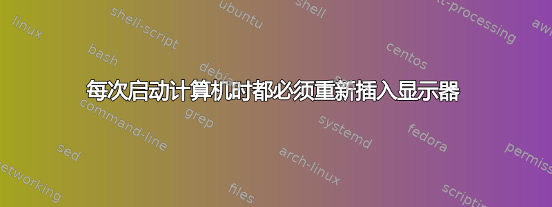 每次启动计算机时都必须重新插入显示器