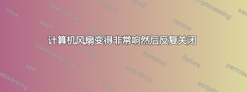 计算机风扇变得非常响然后反复关闭