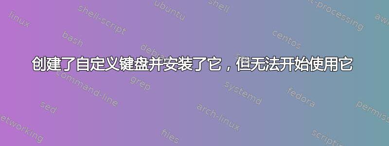 创建了自定义键盘并安装了它，但无法开始使用它