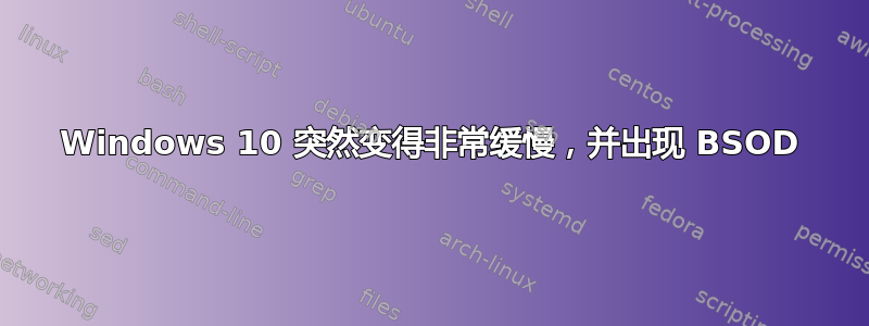 Windows 10 突然变得非常缓慢，并出现 BSOD