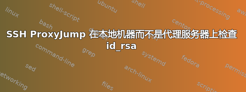 SSH ProxyJump 在本地机器而不是代理服务器上检查 id_rsa