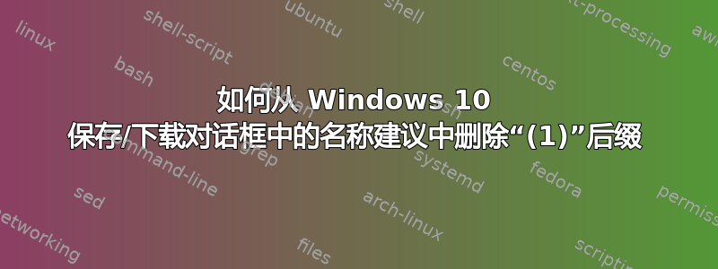 如何从 Windows 10 保存/下载对话框中的名称建议中删除“(1)”后缀