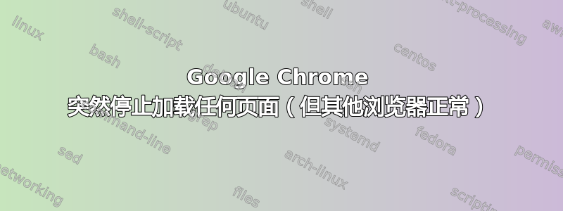 Google Chrome 突然停止加载任何页面（但其他浏览器正常）